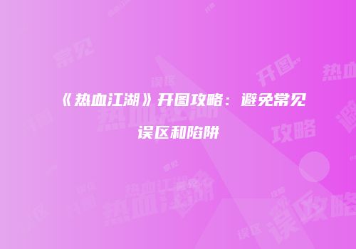 《热血江湖》开图攻略：避免常见误区和陷阱