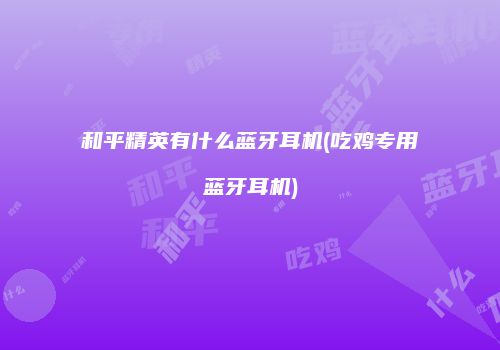 和平精英有什么蓝牙耳机(吃鸡专用蓝牙耳机)