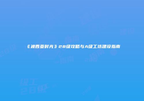 《波西亚时光》28级攻略与A级工坊建设指南