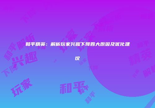 和平精英：解析玩家兴趣下降四大原因及优化建议