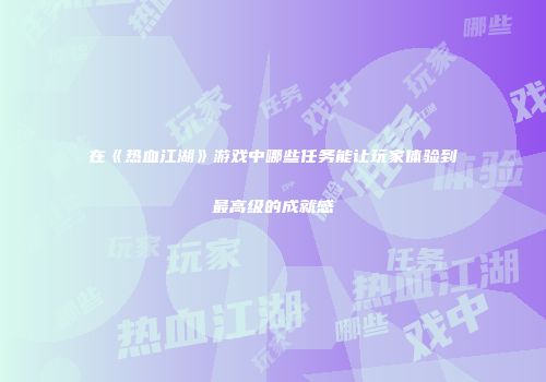 在《热血江湖》游戏中哪些任务能让玩家体验到最高级的成就感