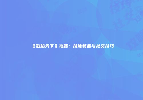 《烈焰天下》攻略：技能装备与社交技巧