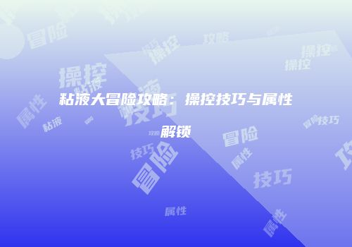 粘液大冒险攻略：操控技巧与属性解锁