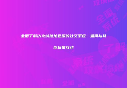 全面了解仿攻城掠地私服的社交系统：如何与其他玩家互动