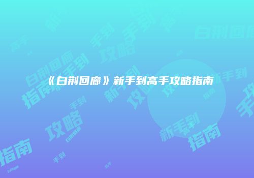 《白荆回廊》新手到高手攻略指南