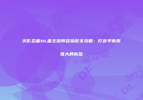 火影忍者OL雷主斑阵容搭配全攻略：打造平衡而强大的队伍