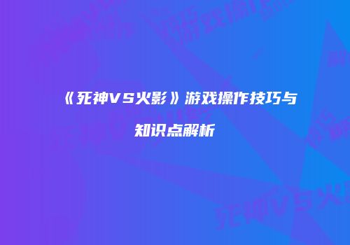 《死神VS火影》游戏操作技巧与知识点解析