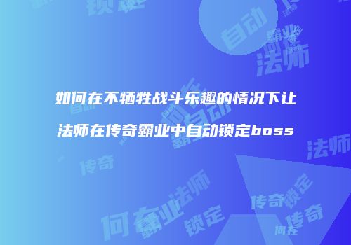 如何在不牺牲战斗乐趣的情况下让法师在传奇霸业中自动锁定boss