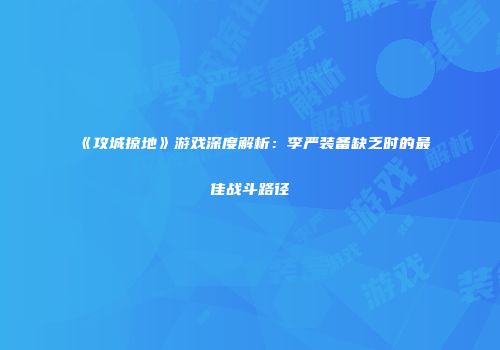 《攻城掠地》游戏深度解析：李严装备缺乏时的最佳战斗路径