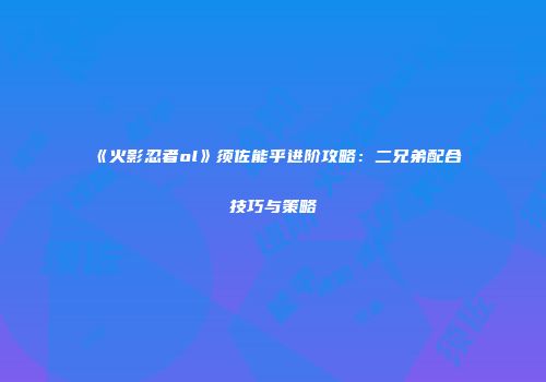 《火影忍者ol》须佐能乎进阶攻略：二兄弟配合技巧与策略