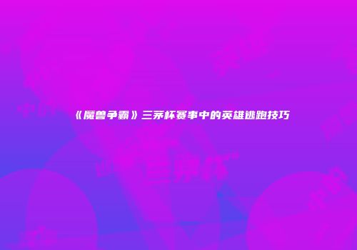 《魔兽争霸》三茅杯赛事中的英雄逃跑技巧
