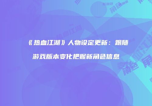 《热血江湖》人物设定更新：跟随游戏版本变化把握新角色信息