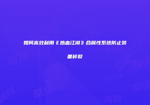 如何高效利用《热血江湖》合属性系统防止装备碎裂