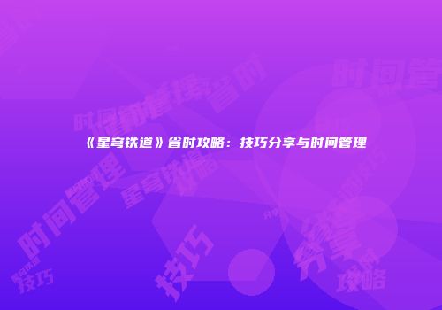 《星穹铁道》省时攻略：技巧分享与时间管理