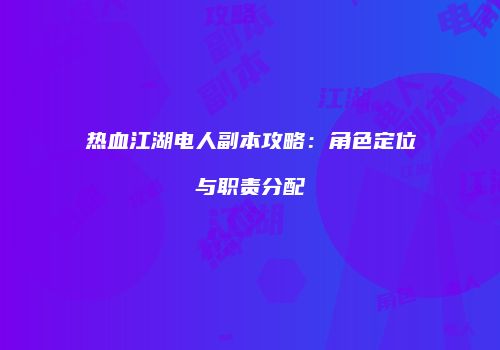 热血江湖电人副本攻略：角色定位与职责分配