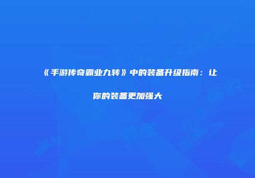 《手游传奇霸业九转》中的装备升级指南：让你的装备更加强大