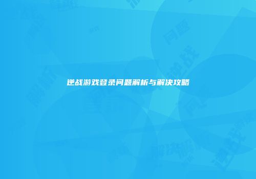 逆战游戏登录问题解析与解决攻略