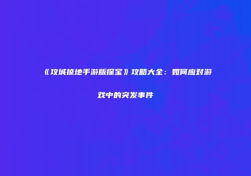 《攻城掠地手游版探宝》攻略大全：如何应对游戏中的突发事件