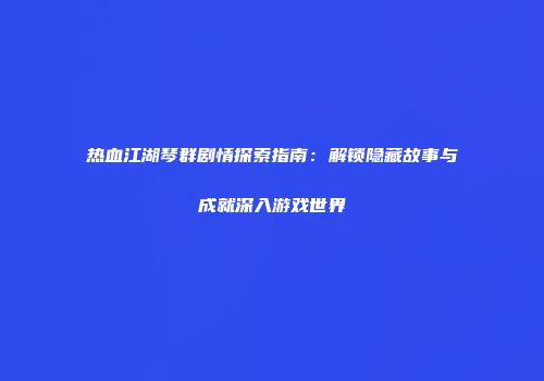 热血江湖琴群剧情探索指南：解锁隐藏故事与成就深入游戏世界