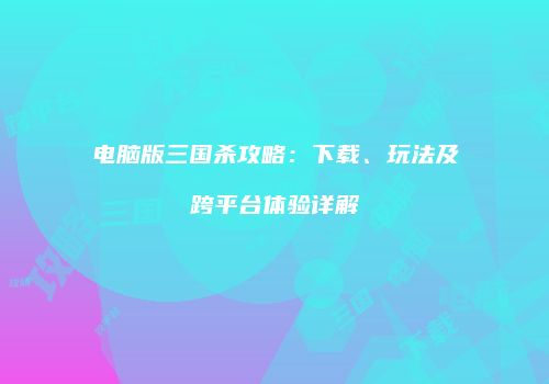 电脑版三国杀攻略：下载、玩法及跨平台体验详解