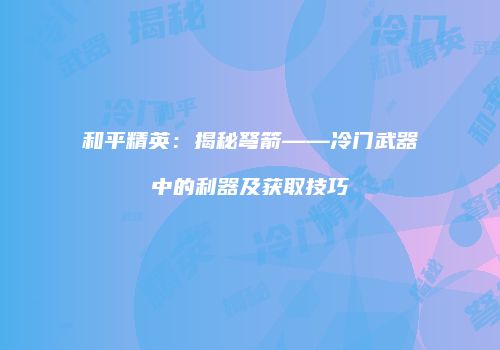 和平精英：揭秘弩箭——冷门武器中的利器及获取技巧