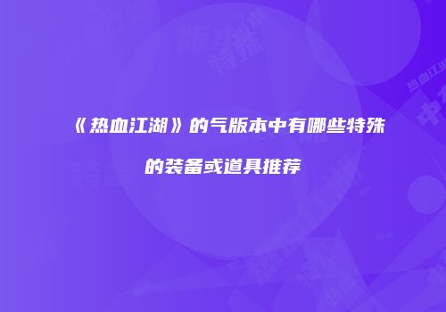 《热血江湖》的气版本中有哪些特殊的装备或道具推荐