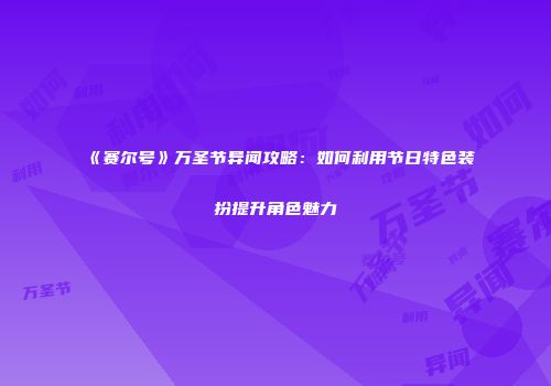 《赛尔号》万圣节异闻攻略：如何利用节日特色装扮提升角色魅力