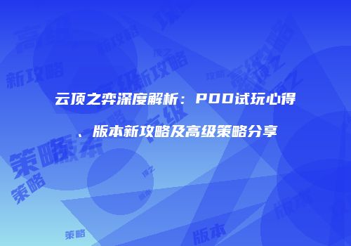 云顶之弈深度解析：PDD试玩心得、版本新攻略及高级策略分享