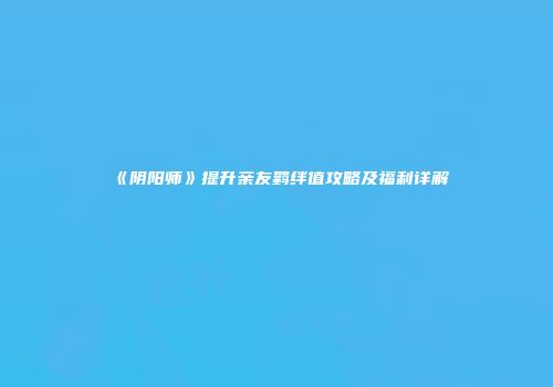 《阴阳师》提升亲友羁绊值攻略及福利详解
