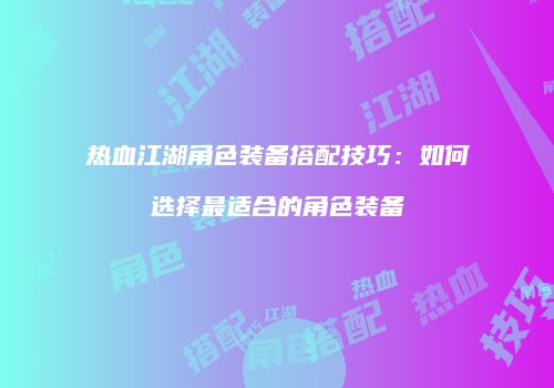 热血江湖角色装备搭配技巧：如何选择最适合的角色装备