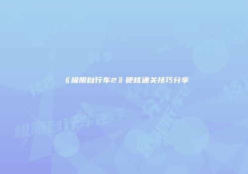 《极限自行车2》硬核通关技巧分享