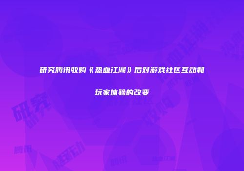 研究腾讯收购《热血江湖》后对游戏社区互动和玩家体验的改变