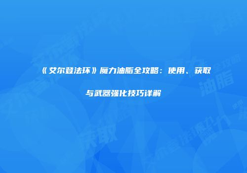 《艾尔登法环》魔力油脂全攻略：使用、获取与武器强化技巧详解