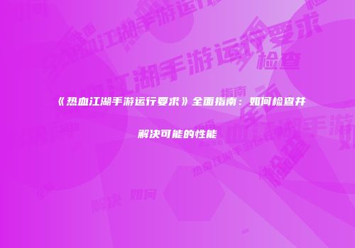 《热血江湖手游运行要求》全面指南：如何检查并解决可能的性能