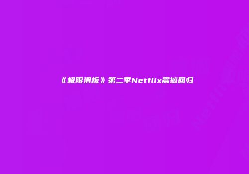 《极限滑板》第二季Netflix震撼回归