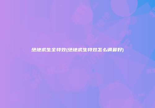 绝地求生全特效(绝地求生特效怎么调最好)