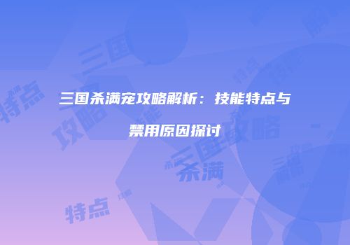三国杀满宠攻略解析：技能特点与禁用原因探讨