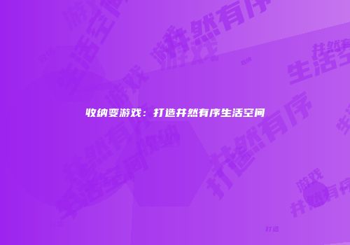 收纳变游戏：打造井然有序生活空间