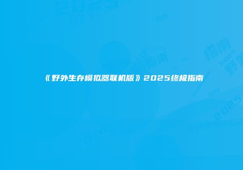 《野外生存模拟器联机版》2025终极指南