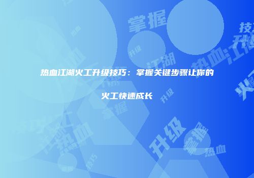 热血江湖火工升级技巧：掌握关键步骤让你的火工快速成长
