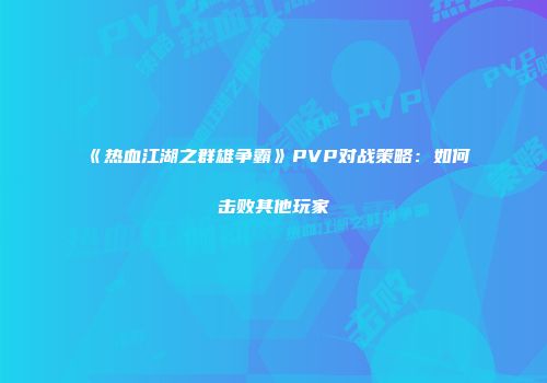 《热血江湖之群雄争霸》PVP对战策略：如何击败其他玩家