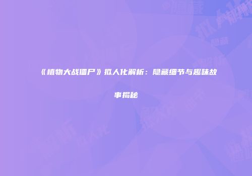 《植物大战僵尸》拟人化解析：隐藏细节与趣味故事揭秘