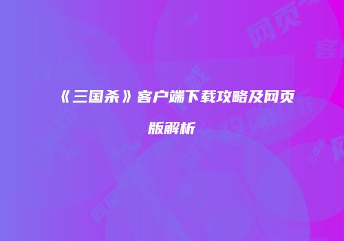 《三国杀》客户端下载攻略及网页版解析