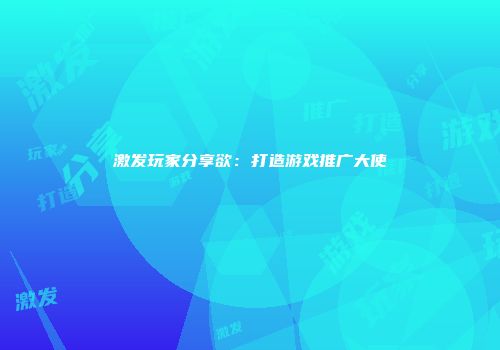 激发玩家分享欲：打造游戏推广大使