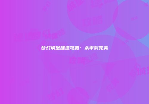 梦幻城堡建造攻略：从零到完美