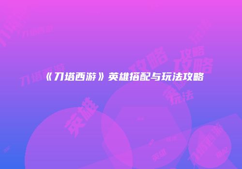 《刀塔西游》英雄搭配与玩法攻略