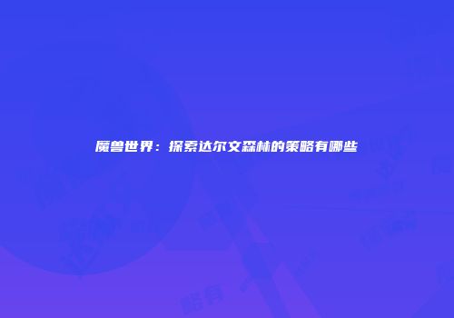 魔兽世界：探索达尔文森林的策略有哪些