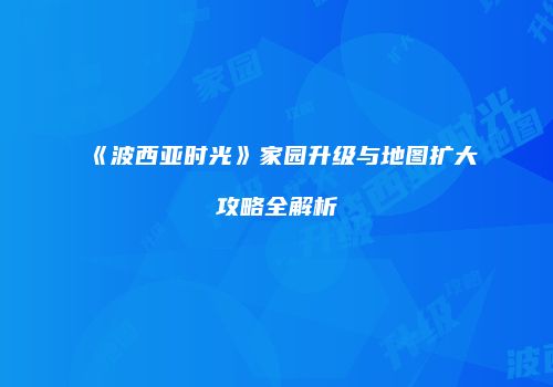 《波西亚时光》家园升级与地图扩大攻略全解析