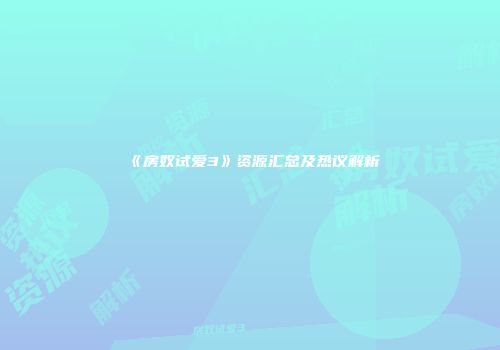 《房奴试爱3》资源汇总及热议解析