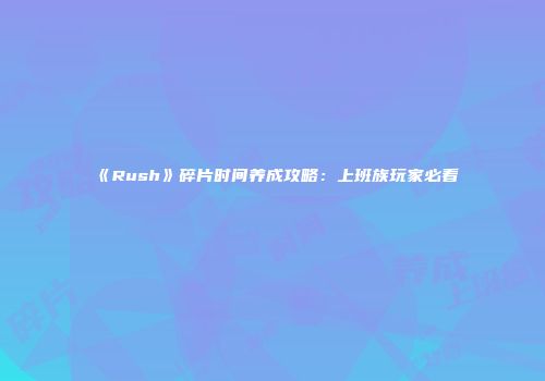 《Rush》碎片时间养成攻略：上班族玩家必看